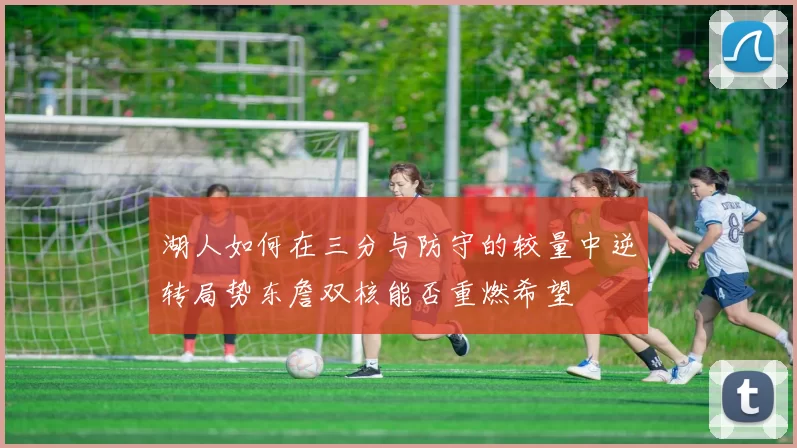 湖人如何在三分与防守的较量中逆转局势东詹双核能否重燃希望