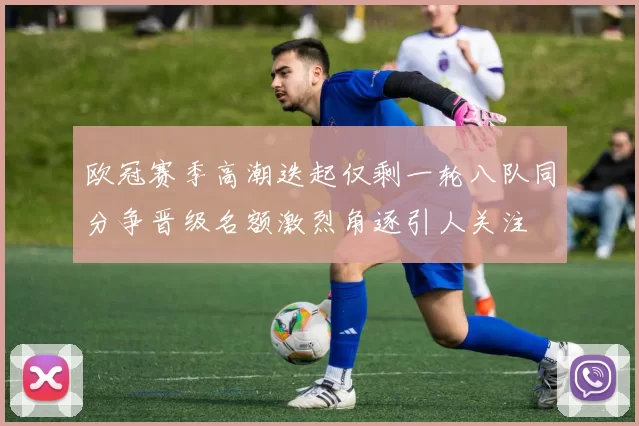 欧冠赛季高潮迭起仅剩一轮八队同分争晋级名额激烈角逐引人关注