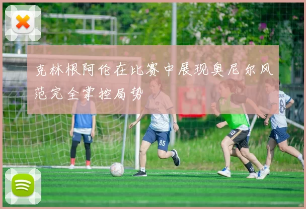 克林根阿伦在比赛中展现奥尼尔风范完全掌控局势