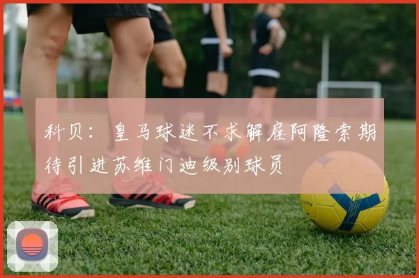 科贝：皇马球迷不求解雇阿隆索期待引进苏维门迪级别球员
