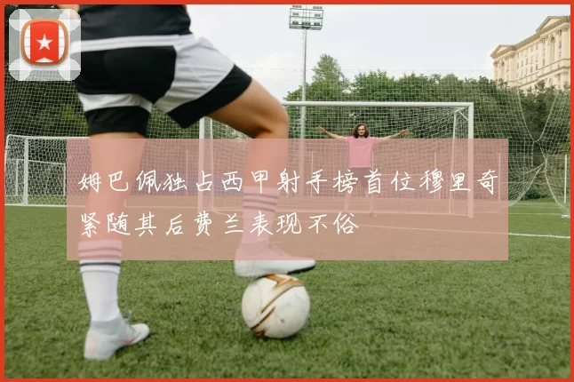 姆巴佩独占西甲射手榜首位穆里奇紧随其后费兰表现不俗