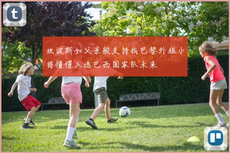 坎波斯如父亲般支持我巴黎外租小将憧憬入选巴西国家队未来