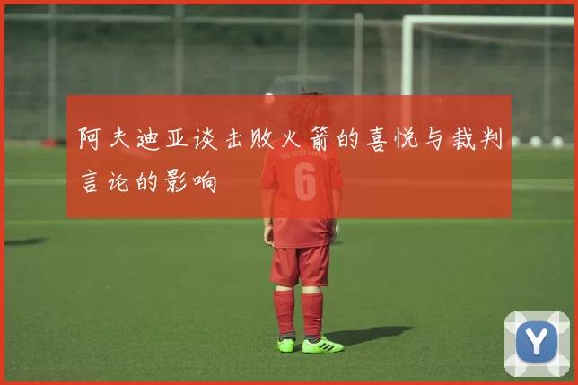 阿夫迪亚谈击败火箭的喜悦与裁判言论的影响