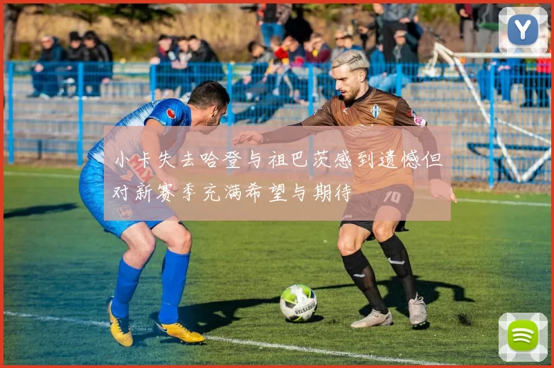 小卡失去哈登与祖巴茨感到遗憾但对新赛季充满希望与期待
