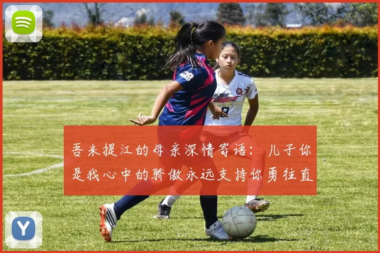 吾米提江的母亲深情寄语：儿子你是我心中的骄傲永远支持你勇往直前！